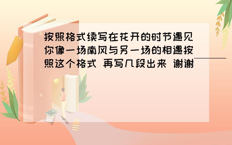 按照格式续写在花开的时节遇见你像一场南风与另一场的相遇按照这个格式 再写几段出来 谢谢￣￣￣