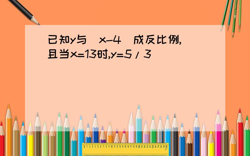 已知y与（x-4）成反比例,且当x=13时,y=5/3