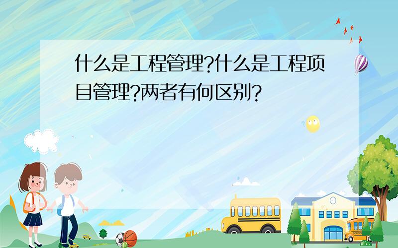 什么是工程管理?什么是工程项目管理?两者有何区别?