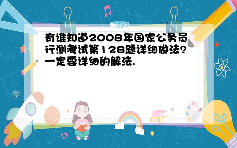 有谁知道2008年国家公务员行测考试第128题详细做法?一定要详细的解法.