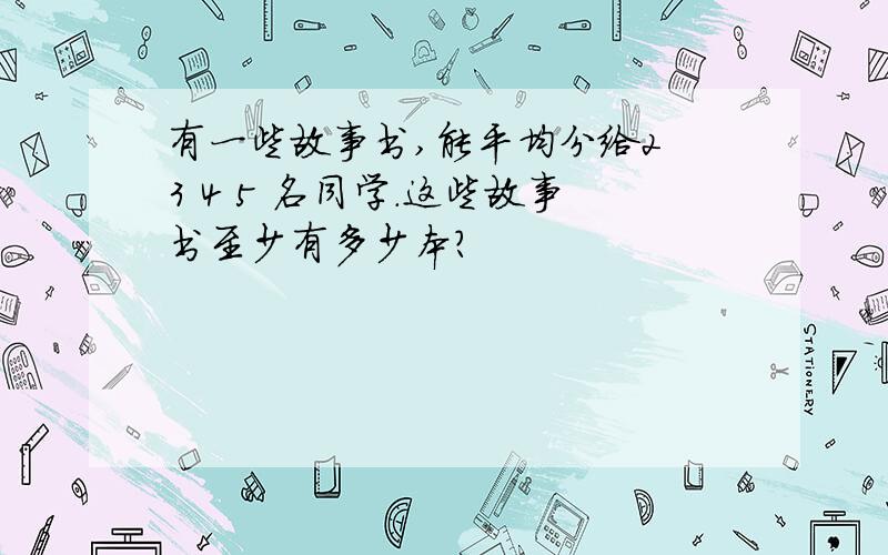 有一些故事书,能平均分给2 3 4 5 名同学.这些故事书至少有多少本?