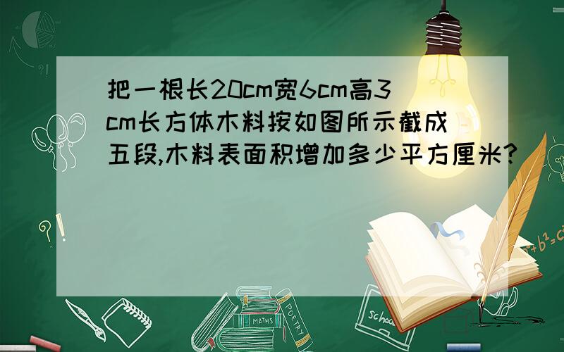 把一根长20cm宽6cm高3cm长方体木料按如图所示截成五段,木料表面积增加多少平方厘米?