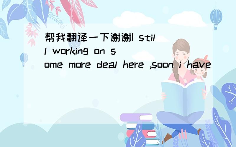 帮我翻译一下谢谢I still working on some more deal here ,soon i have