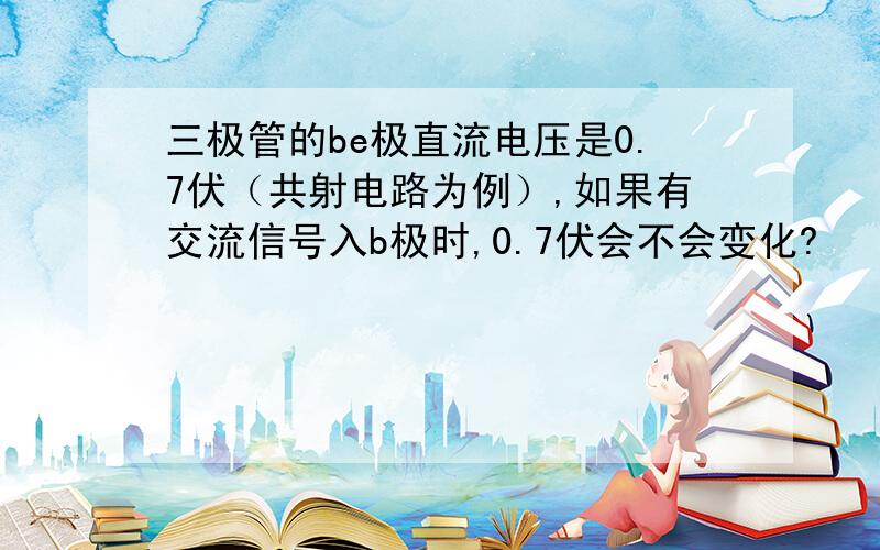 三极管的be极直流电压是0.7伏（共射电路为例）,如果有交流信号入b极时,0.7伏会不会变化?