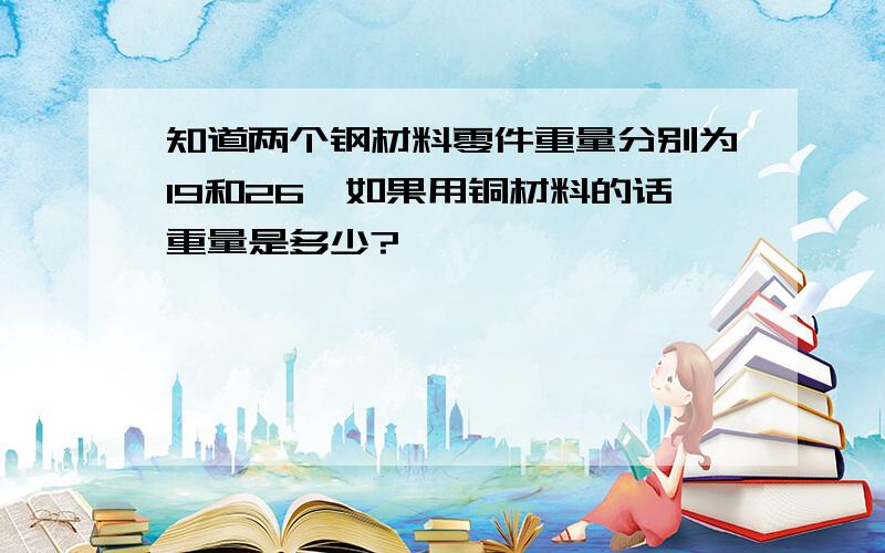 知道两个钢材料零件重量分别为19和26,如果用铜材料的话重量是多少?