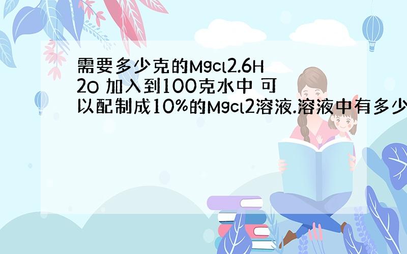 需要多少克的Mgcl2.6H2O 加入到100克水中 可以配制成10%的Mgcl2溶液.溶液中有多少氯离子