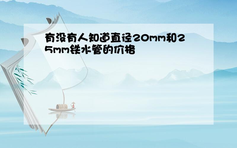 有没有人知道直径20mm和25mm铁水管的价格