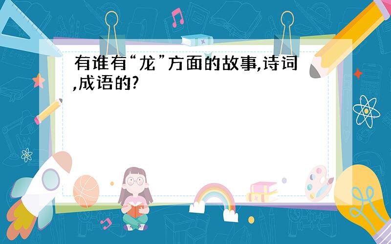 有谁有“龙”方面的故事,诗词,成语的?