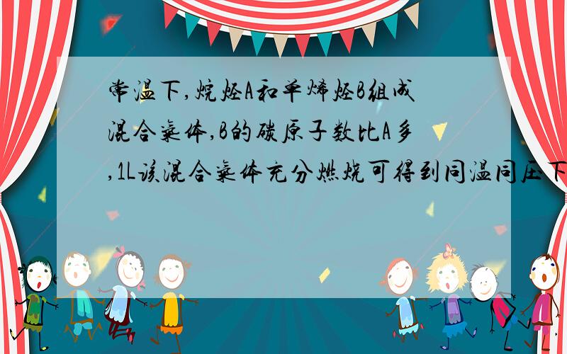 常温下,烷烃A和单烯烃B组成混合气体,B的碳原子数比A多,1L该混合气体充分燃烧可得到同温同压下的