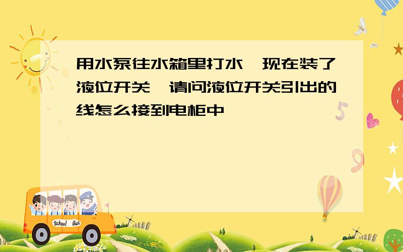 用水泵往水箱里打水,现在装了液位开关,请问液位开关引出的线怎么接到电柜中