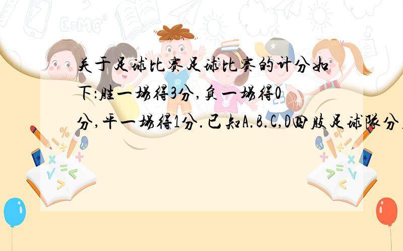 关于足球比赛足球比赛的计分如下：胜一场得3分,负一场得0分,平一场得1分.已知A.B.C,D四肢足球队分在同一组进行单循