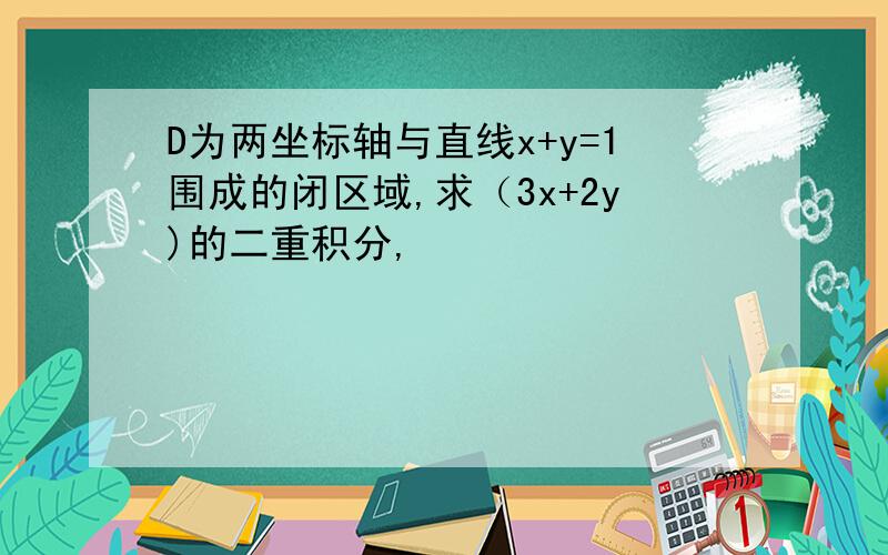 D为两坐标轴与直线x+y=1围成的闭区域,求（3x+2y)的二重积分,