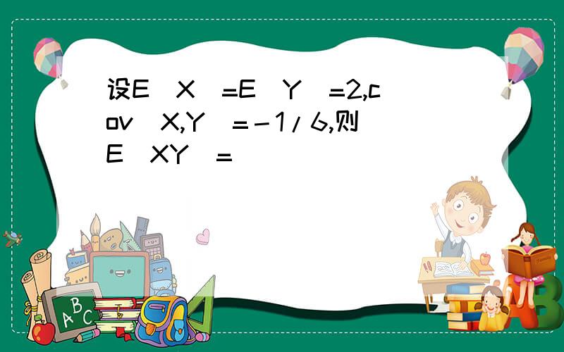 设E(X)=E(Y)=2,cov(X,Y)=－1/6,则E(XY)=