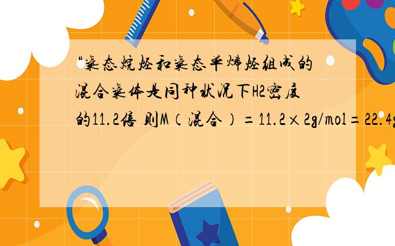 “气态烷烃和气态单烯烃组成的混合气体是同种状况下H2密度的11.2倍 则M（混合）=11.2×2g/mol=22.4g/