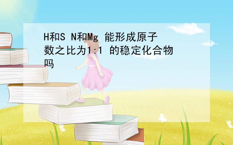 H和S N和Mg 能形成原子数之比为1:1 的稳定化合物吗