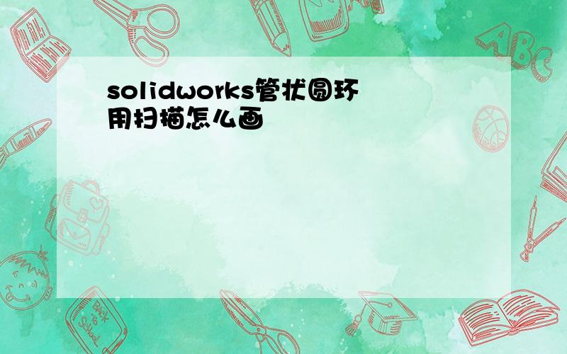 solidworks管状圆环用扫描怎么画