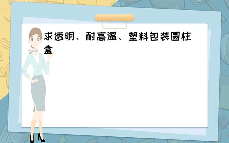 求透明、耐高温、塑料包装圆柱盒