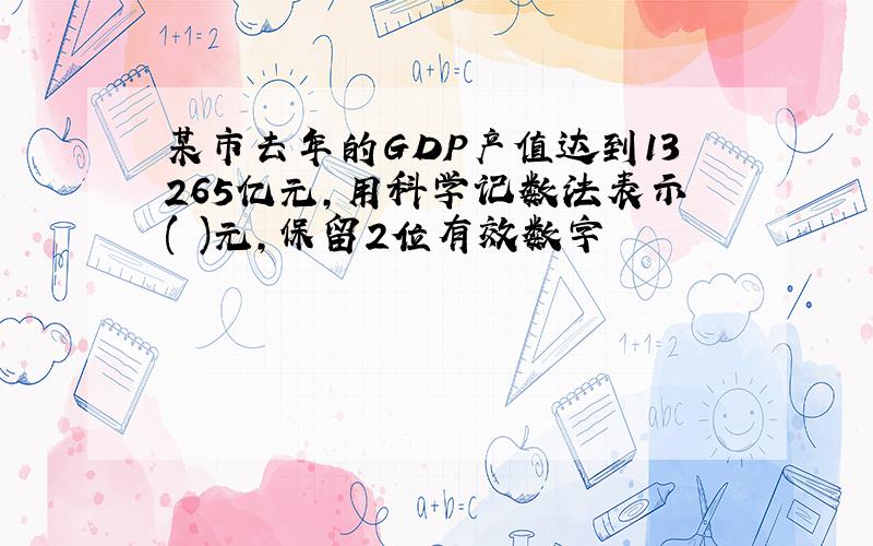 某市去年的GDP产值达到13265亿元,用科学记数法表示( )元,保留2位有效数字