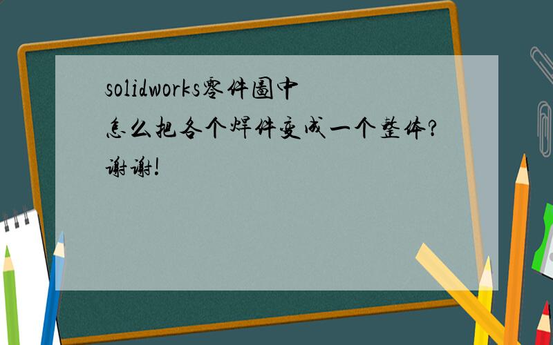 solidworks零件图中怎么把各个焊件变成一个整体?谢谢!