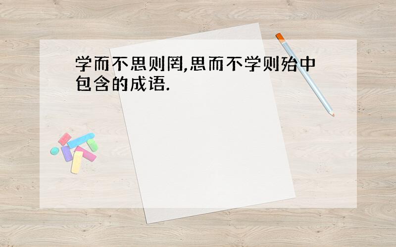 学而不思则罔,思而不学则殆中包含的成语.