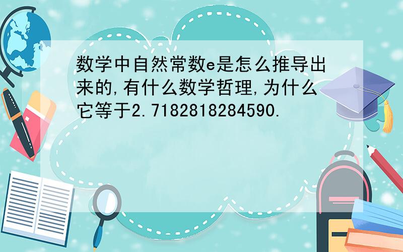 数学中自然常数e是怎么推导出来的,有什么数学哲理,为什么它等于2.7182818284590.