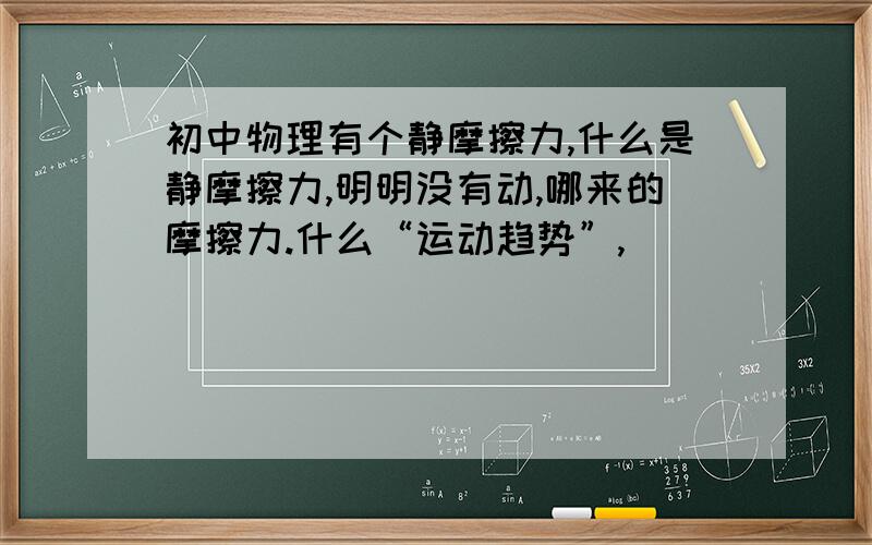 初中物理有个静摩擦力,什么是静摩擦力,明明没有动,哪来的摩擦力.什么“运动趋势”,