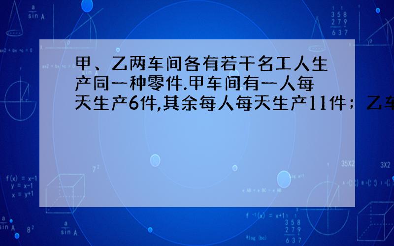 甲、乙两车间各有若干名工人生产同一种零件.甲车间有一人每天生产6件,其余每人每天生产11件；乙车间