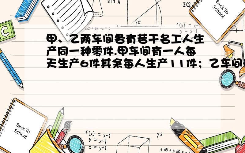 甲、乙两车间各有若干名工人生产同一种零件.甲车间有一人每天生产6件其余每人生产11件；乙车间有一人——