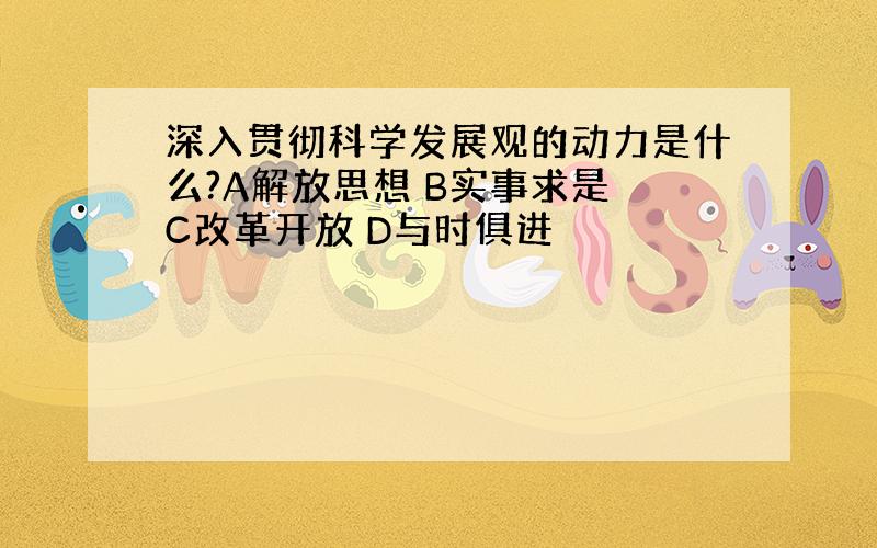 深入贯彻科学发展观的动力是什么?A解放思想 B实事求是 C改革开放 D与时俱进