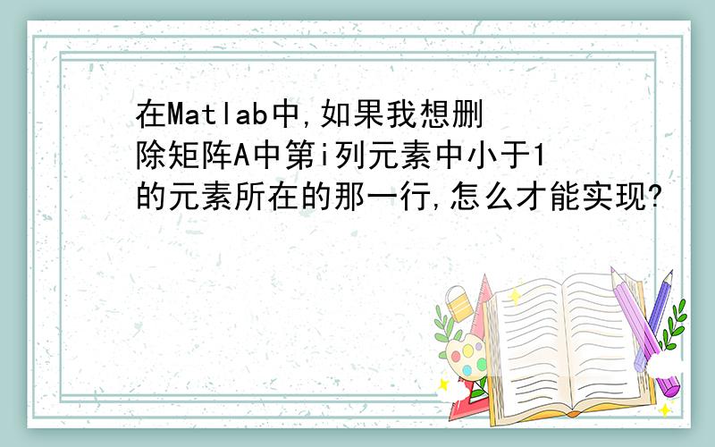 在Matlab中,如果我想删除矩阵A中第i列元素中小于1的元素所在的那一行,怎么才能实现?