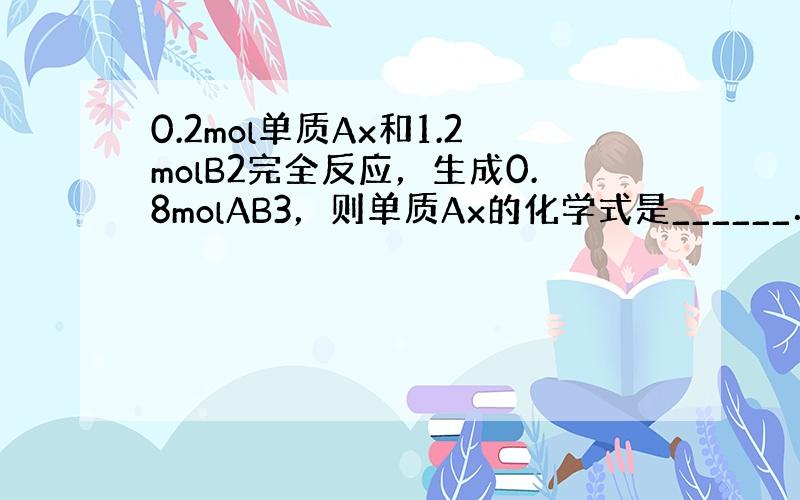 0.2mol单质Ax和1.2molB2完全反应，生成0.8molAB3，则单质Ax的化学式是______．