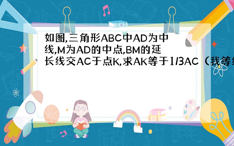 如图,三角形ABC中AD为中线,M为AD的中点,BM的延长线交AC于点K,求AK等于1/3AC（我等级不够,不能发图,这