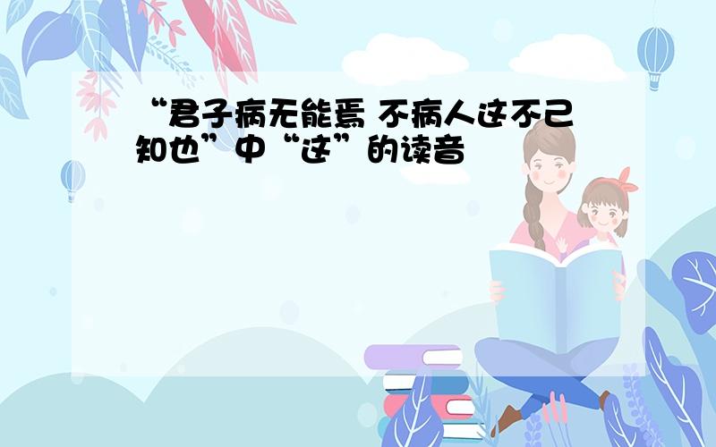 “君子病无能焉 不病人这不己知也”中“这”的读音