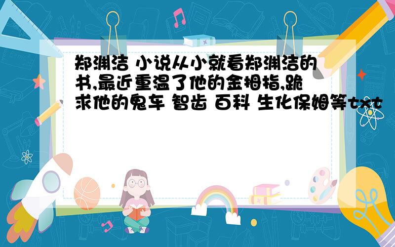 郑渊洁 小说从小就看郑渊洁的书,最近重温了他的金拇指,跪求他的鬼车 智齿 百科 生化保姆等txt