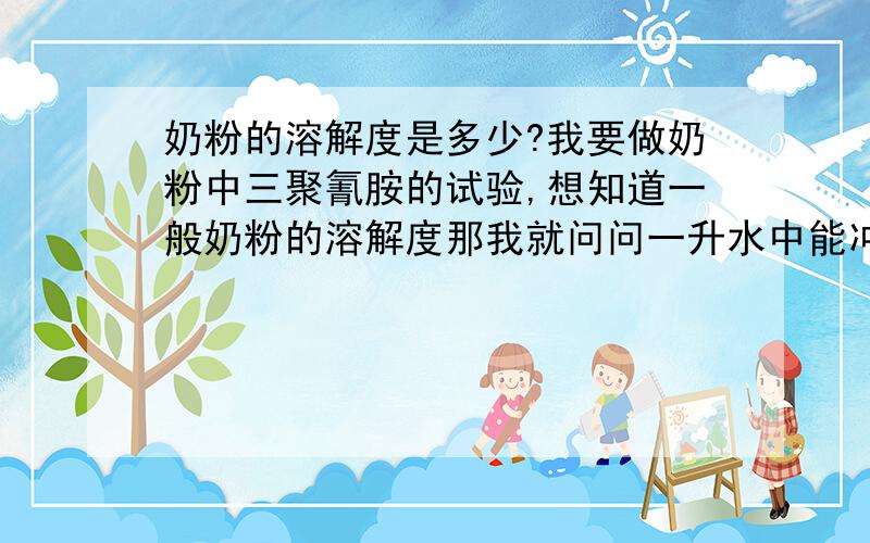 奶粉的溶解度是多少?我要做奶粉中三聚氰胺的试验,想知道一般奶粉的溶解度那我就问问一升水中能冲多少奶粉？