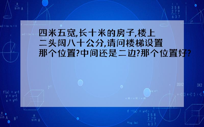 四米五宽,长十米的房子,楼上二头阔八十公分,请问楼梯设置那个位置?中间还是二边?那个位置好?