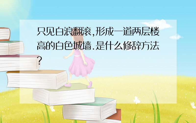 只见白浪翻滚,形成一道两层楼高的白色城墙.是什么修辞方法?