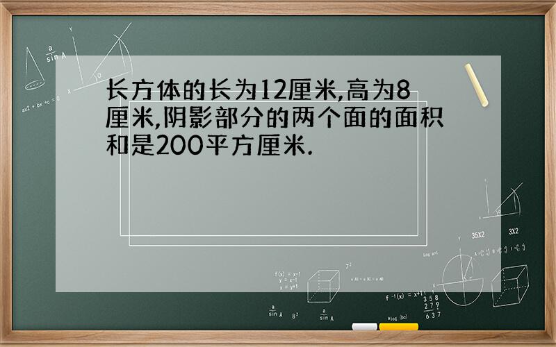 长方体的长为12厘米,高为8厘米,阴影部分的两个面的面积和是200平方厘米.