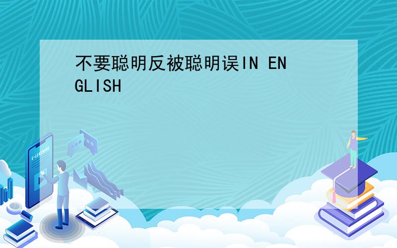 不要聪明反被聪明误IN ENGLISH