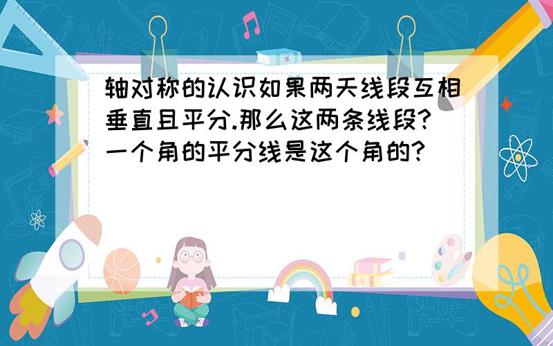 轴对称的认识如果两天线段互相垂直且平分.那么这两条线段?一个角的平分线是这个角的?