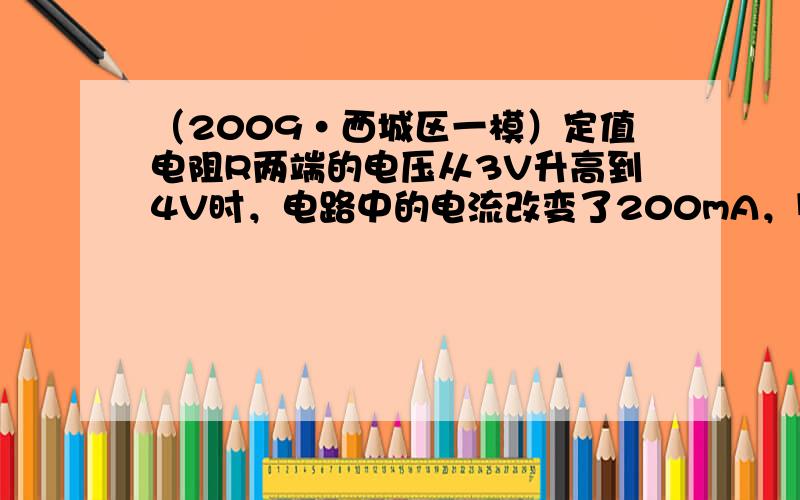 （2009•西城区一模）定值电阻R两端的电压从3V升高到4V时，电路中的电流改变了200mA，则该定值电阻的电功率变化了