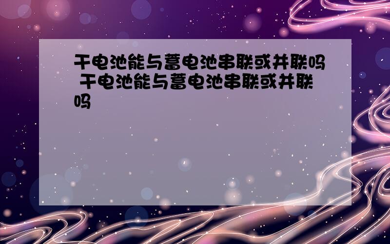 干电池能与蓄电池串联或并联吗 干电池能与蓄电池串联或并联吗