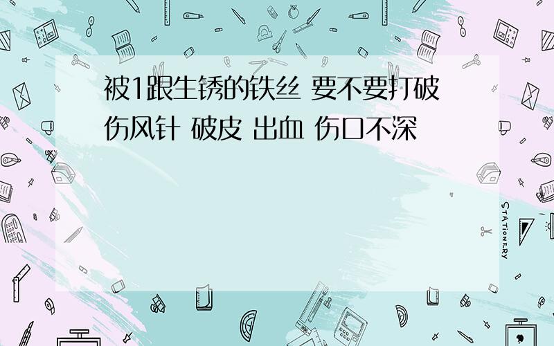 被1跟生锈的铁丝 要不要打破伤风针 破皮 出血 伤口不深