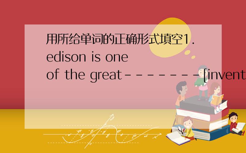 用所给单词的正确形式填空1.edison is one of the great-------[invent] in t