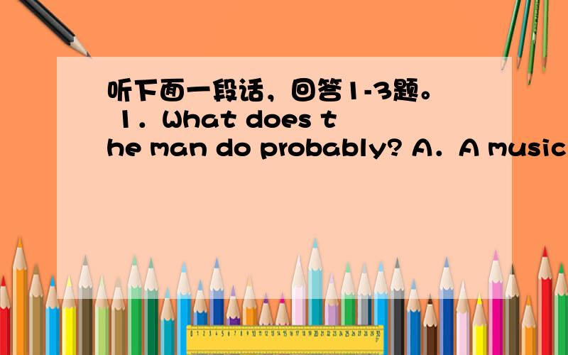 听下面一段话，回答1-3题。 1．What does the man do probably? A．A musician