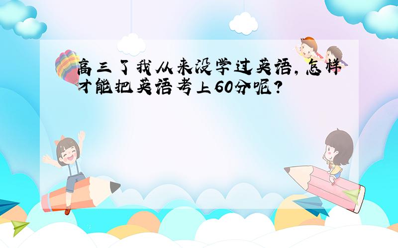 高三了我从来没学过英语,怎样才能把英语考上60分呢?