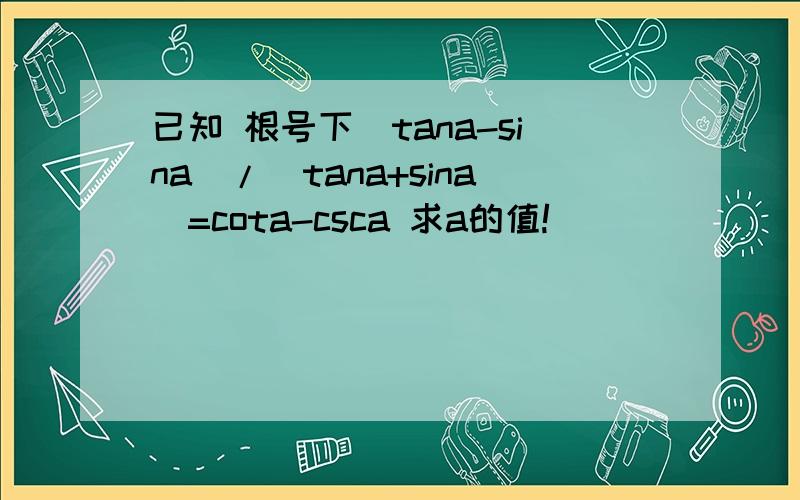 已知 根号下（tana-sina）/（tana+sina）=cota-csca 求a的值!