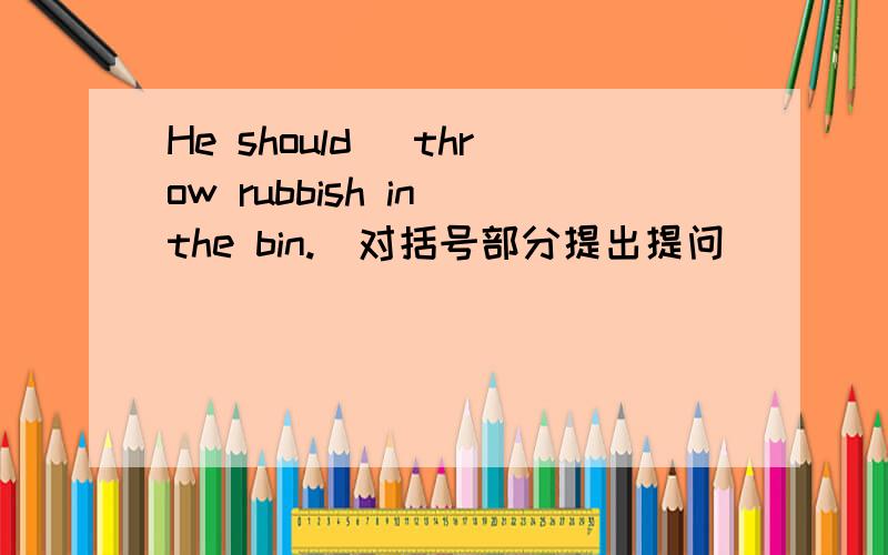 He should (throw rubbish in the bin.)对括号部分提出提问