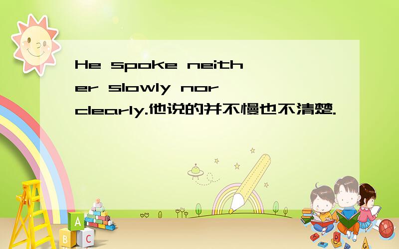 He spoke neither slowly nor clearly.他说的并不慢也不清楚.