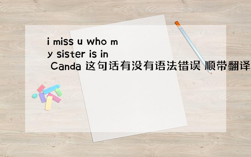 i miss u who my sister is in Canda 这句话有没有语法错误 顺带翻译一下